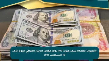 «تغيرات مهمة» سعر صرف 100 دولار مقابل الدينار العراقي اليوم الأحد 10 أغسطس 2025